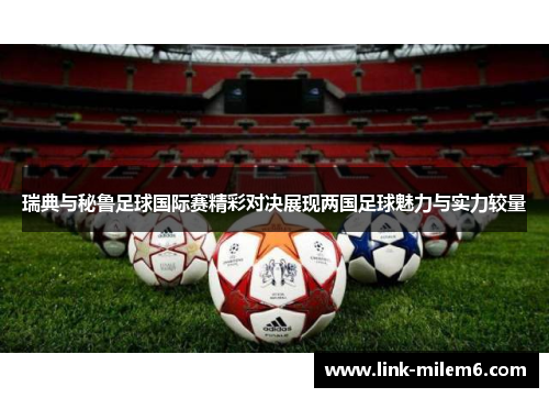 瑞典与秘鲁足球国际赛精彩对决展现两国足球魅力与实力较量