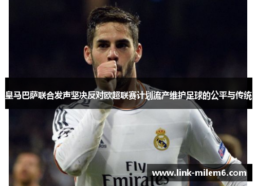 皇马巴萨联合发声坚决反对欧超联赛计划流产维护足球的公平与传统